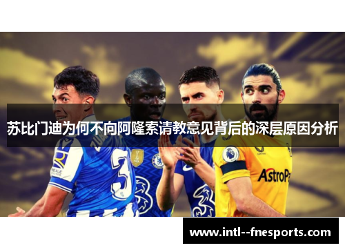 苏比门迪为何不向阿隆索请教意见背后的深层原因分析 苏比门迪为何不向阿隆索请教意见背后的深层原因分析