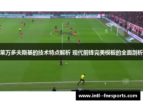 莱万多夫斯基的技术特点解析 现代前锋完美模板的全面剖析