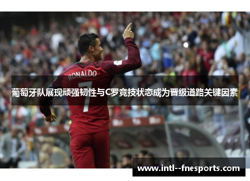 葡萄牙队展现顽强韧性与C罗竞技状态成为晋级道路关键因素 葡萄牙队展现顽强韧性与C罗竞技状态成为晋级道路关键因素