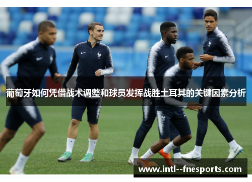 葡萄牙如何凭借战术调整和球员发挥战胜土耳其的关键因素分析 葡萄牙如何凭借战术调整和球员发挥战胜土耳其的关键因素分析