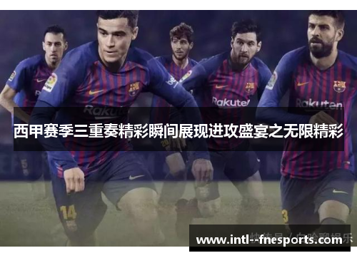 西甲赛季三重奏精彩瞬间展现进攻盛宴之无限精彩 西甲赛季三重奏精彩瞬间展现进攻盛宴之无限精彩
