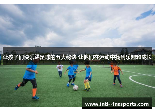让孩子们快乐踢足球的五大秘诀 让他们在运动中找到乐趣和成长