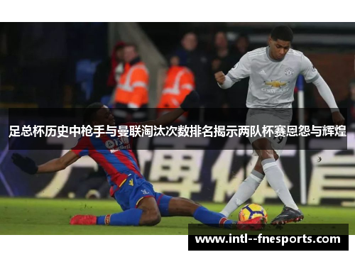 足总杯历史中枪手与曼联淘汰次数排名揭示两队杯赛恩怨与辉煌 足总杯历史中枪手与曼联淘汰次数排名揭示两队杯赛恩怨与辉煌