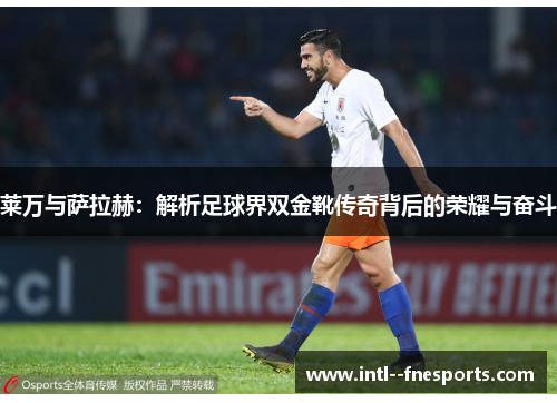 莱万与萨拉赫:解析足球界双金靴传奇背后的荣耀与奋斗 莱万与萨拉赫:解析足球界双金靴传奇背后的荣耀与奋斗