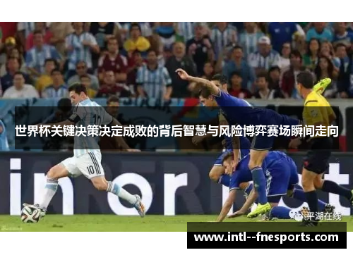 世界杯关键决策决定成败的背后智慧与风险博弈赛场瞬间走向