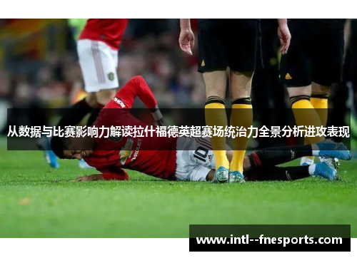 从数据与比赛影响力解读拉什福德英超赛场统治力全景分析进攻表现