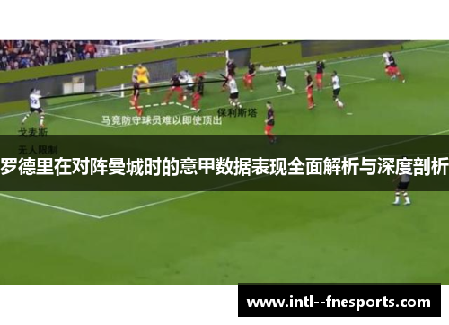 罗德里在对阵曼城时的意甲数据表现全面解析与深度剖析 罗德里在对阵曼城时的意甲数据表现全面解析与深度剖析