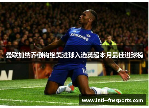 曼联加纳乔倒钩绝美进球入选英超本月最佳进球榜