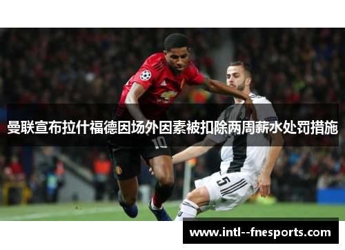 曼联宣布拉什福德因场外因素被扣除两周薪水处罚措施