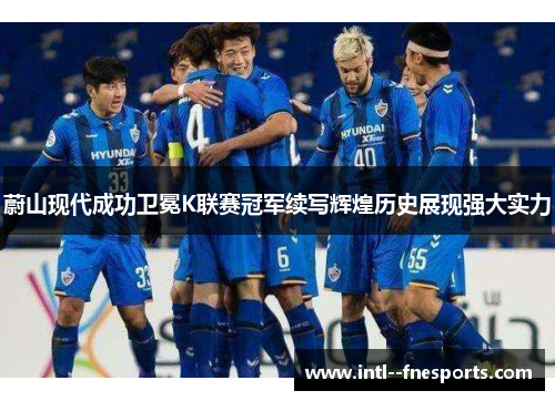 蔚山现代成功卫冕K联赛冠军续写辉煌历史展现强大实力