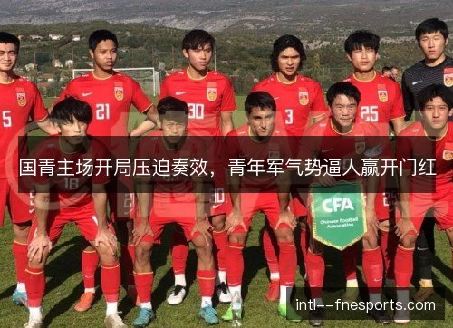 国青主场开局压迫奏效，青年军气势逼人赢开门红